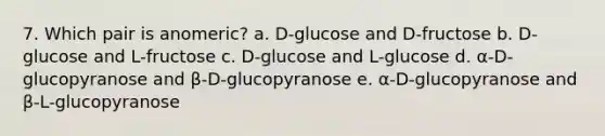 7. Which pair is anomeric? a. D-glucose and D-fructose b. D-glucose and L-fructose c. D-glucose and L-glucose d. α-D-glucopyranose and β-D-glucopyranose e. α-D-glucopyranose and β-L-glucopyranose