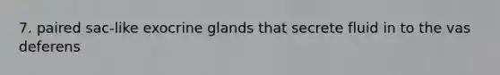 7. paired sac-like exocrine glands that secrete fluid in to the vas deferens