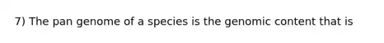 7) The pan genome of a species is the genomic content that is