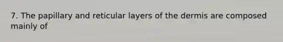 7. The papillary and reticular layers of the dermis are composed mainly of