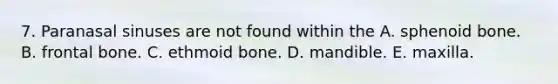 7. Paranasal sinuses are not found within the A. sphenoid bone. B. frontal bone. C. ethmoid bone. D. mandible. E. maxilla.