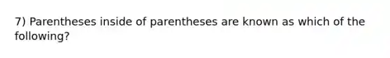 7) Parentheses inside of parentheses are known as which of the following?