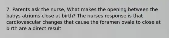 7. Parents ask the nurse, What makes the opening between the babys atriums close at birth? The nurses response is that cardiovascular changes that cause the foramen ovale to close at birth are a direct result