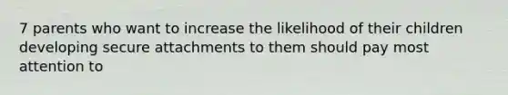 7 parents who want to increase the likelihood of their children developing secure attachments to them should pay most attention to
