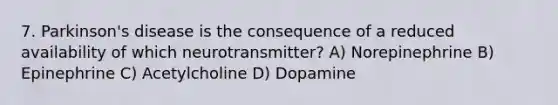 7. Parkinson's disease is the consequence of a reduced availability of which neurotransmitter? A) Norepinephrine B) Epinephrine C) Acetylcholine D) Dopamine