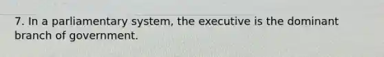 7. In a parliamentary system, the executive is the dominant branch of government.