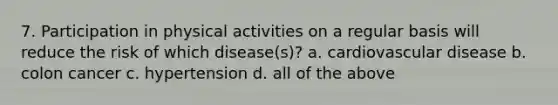 7. Participation in physical activities on a regular basis will reduce the risk of which disease(s)? a. cardiovascular disease b. colon cancer c. hypertension d. all of the above