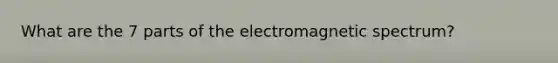 What are the 7 parts of the electromagnetic spectrum?