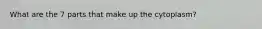 What are the 7 parts that make up the cytoplasm?