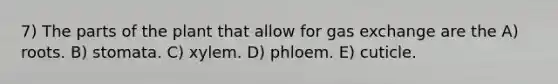 7) The parts of the plant that allow for gas exchange are the A) roots. B) stomata. C) xylem. D) phloem. E) cuticle.