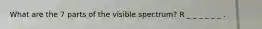 What are the 7 parts of the visible spectrum? R _ _ _ _ _ _ .