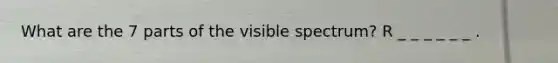 What are the 7 parts of the visible spectrum? R _ _ _ _ _ _ .