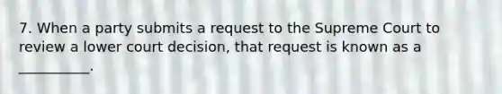 7. When a party submits a request to the Supreme Court to review a lower court decision, that request is known as a __________.