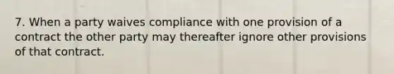 7. When a party waives compliance with one provision of a contract the other party may thereafter ignore other provisions of that contract.