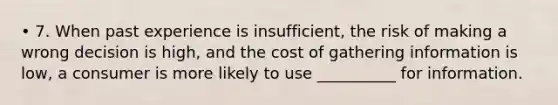 • 7. When past experience is insufficient, the risk of making a wrong decision is high, and the cost of gathering information is low, a consumer is more likely to use __________ for information.