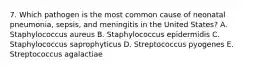 7. Which pathogen is the most common cause of neonatal pneumonia, sepsis, and meningitis in the United States? A. Staphylococcus aureus B. Staphylococcus epidermidis C. Staphylococcus saprophyticus D. Streptococcus pyogenes E. Streptococcus agalactiae