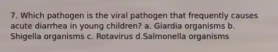 7. Which pathogen is the viral pathogen that frequently causes acute diarrhea in young children? a. Giardia organisms b. Shigella organisms c. Rotavirus d.Salmonella organisms