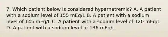 7. Which patient below is considered hypernatremic? A. A patient with a sodium level of 155 mEq/L B. A patient with a sodium level of 145 mEq/L C. A patient with a sodium level of 120 mEq/L D. A patient with a sodium level of 136 mEq/L