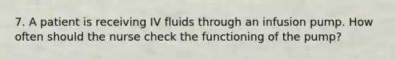 7. A patient is receiving IV fluids through an infusion pump. How often should the nurse check the functioning of the pump?