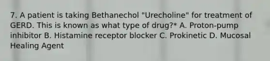 7. A patient is taking Bethanechol "Urecholine" for treatment of GERD. This is known as what type of drug?* A. Proton-pump inhibitor B. Histamine receptor blocker C. Prokinetic D. Mucosal Healing Agent