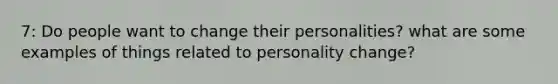 7: Do people want to change their personalities? what are some examples of things related to personality change?