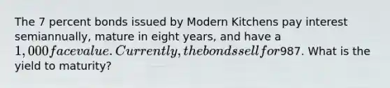 The 7 percent bonds issued by Modern Kitchens pay interest semiannually, mature in eight years, and have a 1,000 face value. Currently, the bonds sell for987. What is the yield to maturity?