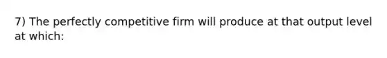 7) The perfectly competitive firm will produce at that output level at which: