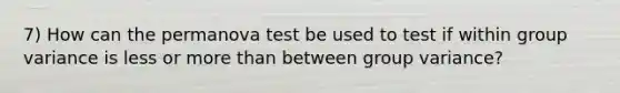 7) How can the permanova test be used to test if within group variance is less or more than between group variance?