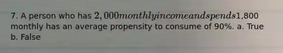 7. A person who has 2,000 monthly income and spends1,800 monthly has an average propensity to consume of 90%. a. True b. False