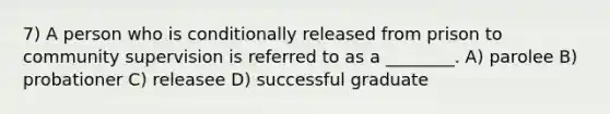 7) A person who is conditionally released from prison to community supervision is referred to as a ________. A) parolee B) probationer C) releasee D) successful graduate