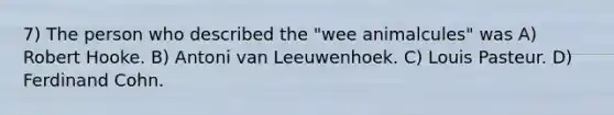 7) The person who described the "wee animalcules" was A) Robert Hooke. B) Antoni van Leeuwenhoek. C) Louis Pasteur. D) Ferdinand Cohn.