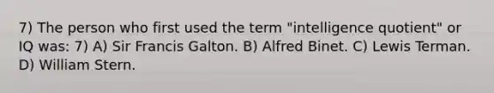 7) The person who first used the term "intelligence quotient" or IQ was: 7) A) Sir Francis Galton. B) Alfred Binet. C) Lewis Terman. D) William Stern.