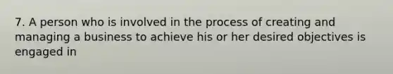 7. A person who is involved in the process of creating and managing a business to achieve his or her desired objectives is engaged in