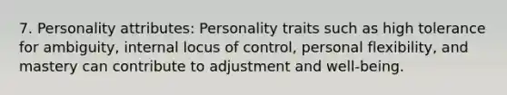 7. Personality attributes: Personality traits such as high tolerance for ambiguity, internal locus of control, personal flexibility, and mastery can contribute to adjustment and well-being.