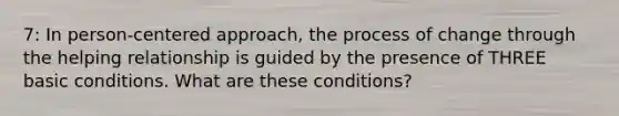 7: In person-centered approach, the process of change through the helping relationship is guided by the presence of THREE basic conditions. What are these conditions?