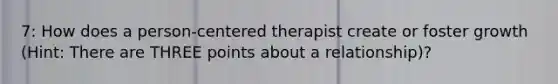 7: How does a person-centered therapist create or foster growth (Hint: There are THREE points about a relationship)?