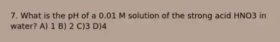 7. What is the pH of a 0.01 M solution of the strong acid HNO3 in water? A) 1 B) 2 C)3 D)4