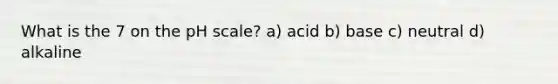 What is the 7 on the pH scale? a) acid b) base c) neutral d) alkaline