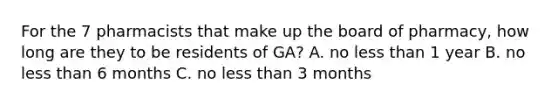 For the 7 pharmacists that make up the board of pharmacy, how long are they to be residents of GA? A. no less than 1 year B. no less than 6 months C. no less than 3 months