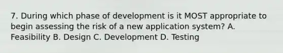 7. During which phase of development is it MOST appropriate to begin assessing the risk of a new application system? A. Feasibility B. Design C. Development D. Testing