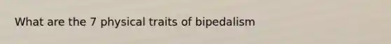 What are the 7 physical traits of bipedalism