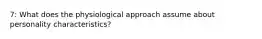 7: What does the physiological approach assume about personality characteristics?