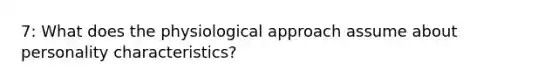 7: What does the physiological approach assume about personality characteristics?