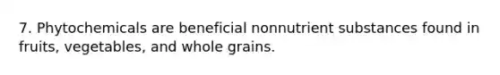 7. Phytochemicals are beneficial nonnutrient substances found in fruits, vegetables, and whole grains.