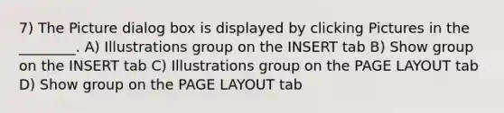 7) The Picture dialog box is displayed by clicking Pictures in the ________. A) Illustrations group on the INSERT tab B) Show group on the INSERT tab C) Illustrations group on the PAGE LAYOUT tab D) Show group on the PAGE LAYOUT tab