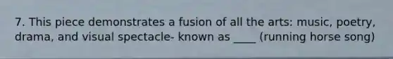 7. This piece demonstrates a fusion of all the arts: music, poetry, drama, and visual spectacle- known as ____ (running horse song)