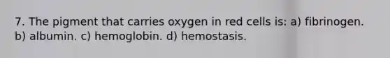 7. The pigment that carries oxygen in red cells is: a) fibrinogen. b) albumin. c) hemoglobin. d) hemostasis.