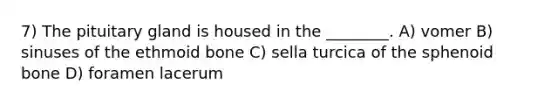 7) The pituitary gland is housed in the ________. A) vomer B) sinuses of the ethmoid bone C) sella turcica of the sphenoid bone D) foramen lacerum