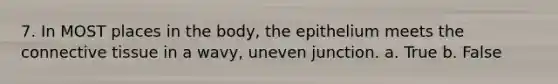 7. In MOST places in the body, the epithelium meets the connective tissue in a wavy, uneven junction. a. True b. False