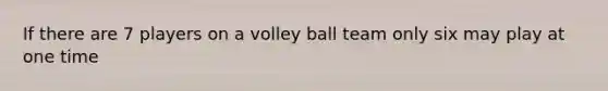 If there are 7 players on a volley ball team only six may play at one time